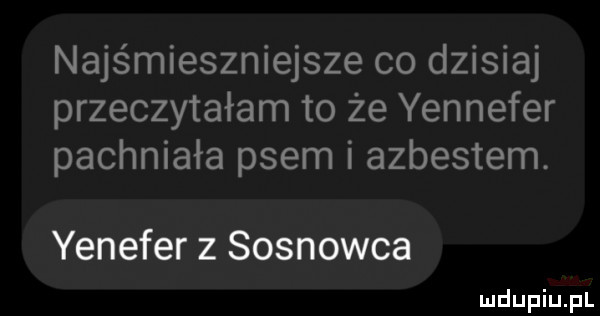 najśmieszniejsze co dzisiaj przeczytałam to że yennefer pachniała psem i azbestem. yenefer z sosnowca