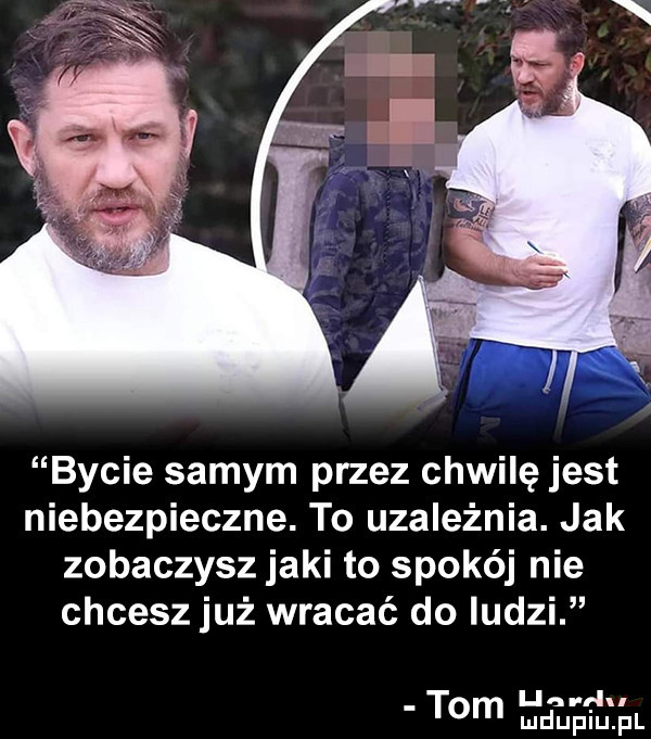 bycie samym przez chwilę jest niebezpieczne. to uzależnia. jak zobaczysz jaki to spokój nie chcesz już wracać do ludzi ij i tom miłeiiupl