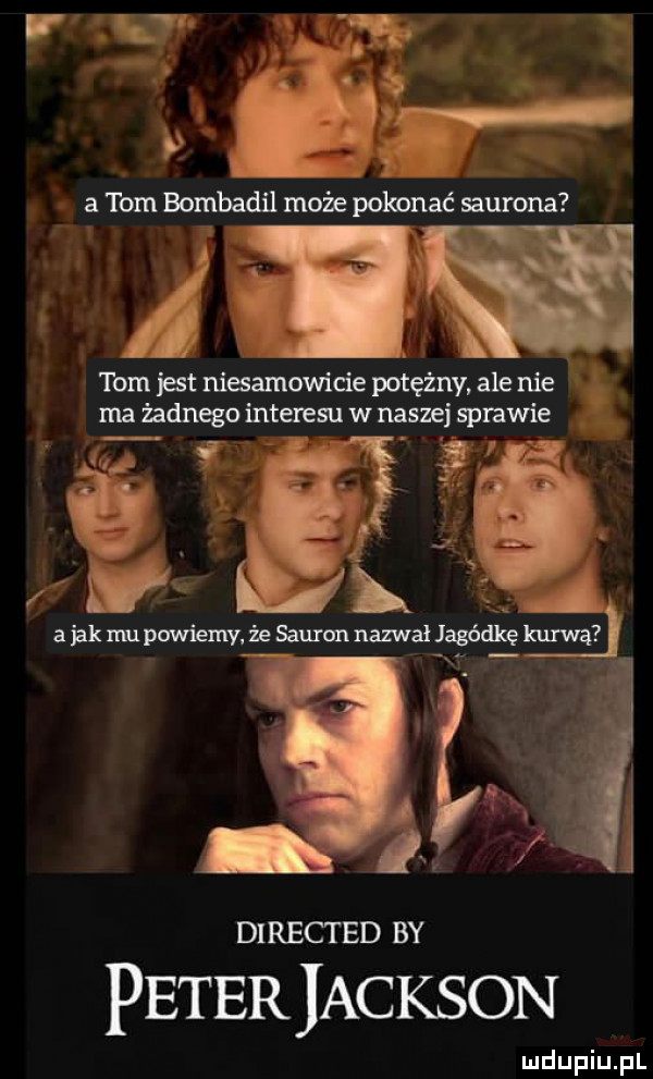 w a uff l   tein bombadil może pokonać saurona  w ibm jat niesamowicie potężny. ale nie ma żadnego interesu w naszej sprawie faj directed by peteriackson