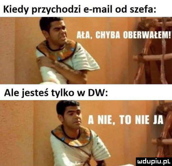 kiedy przychodzi e mail od szefa i a x. um iiiebwałem ale jesteś tylko w dw   i iii. i ll icie ia. i