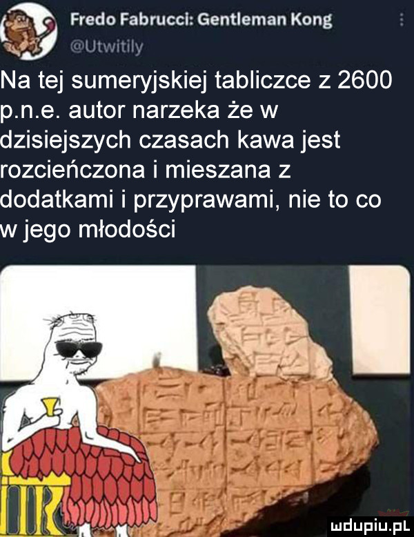 fredo fabrucci gentleman kong a tej sumeryjskiej tabliczce z      p n e. autor narzeka że w dzisiejszych czasach kawa jest rozcieńczona i mieszana z dodatkami i przyprawami nie to co w jego młodości i