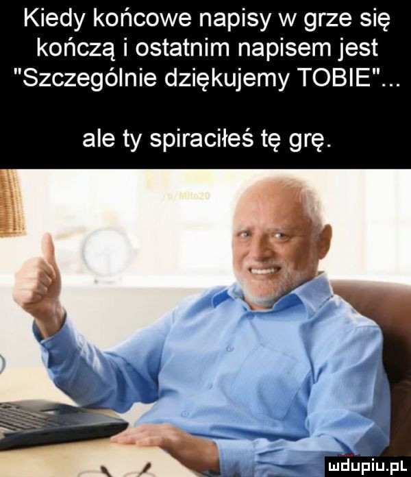 kiedy końcowe napisy w grze się kończą i ostatnim napisem jest szczególnie dziękujemy tobie. ale ty spiraciłeś tę grę