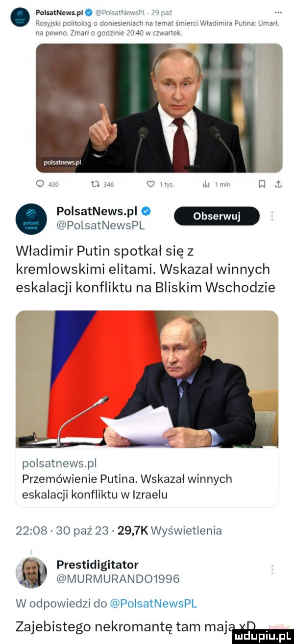 polmnewwle   c do na pe zirancgoz polsatnews p o polsatnewspl władimir putin spotkal się z kremlowskimi elitami. wskazał winnych eskalacji konfliktu na bliskim wschodzie c. polsatnewspl przemówienie putina. wskazał winnych eskalacji konfliktu w izraelu          paź        k wyświetlenia prestidigitator murmurando     w odpowiedzi do polsatnewspl zajebistego nekromantę tam mam