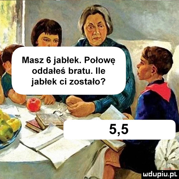 masz   jabłek. połowę oddałeś bratu. ice jabłek ci zostało