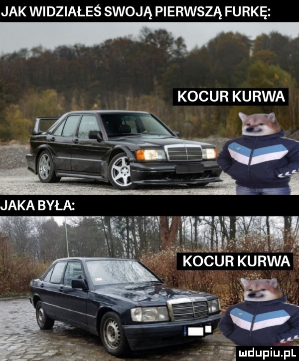 jak widziałeś swoją pierwszą furkę. kocu r ku rwa mdupiupl