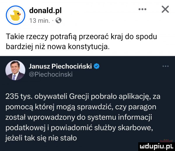donald p    marr takie rzeczy potrafią przeorać kraj do spodu ba dziej niż nowa konstytucja. janusz piechociński o ffpieclrocliislśl     tys. obywateli grecji pobralo aplikację za pomocą której mogą sprawdzić czy paragon zostal wprowadzony do systemu informacji podatkowej i powiadomić służby skarbowe jeżeli tak się nie stalo
