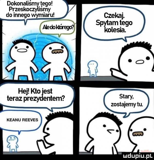 dokonaliśm jego przesko irmy do innego wymiaru hej kto est teraz pre endem stary zostajemy łu. klanu reeves