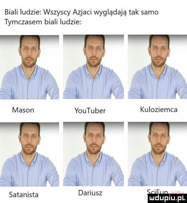 biali ludzie wszyscy azjaci wyglądają tak samo tymczasem biali ludzie youtuber kuloziemca satanista dariusz