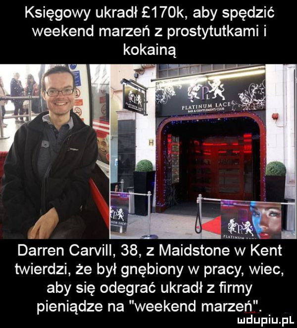 księgowy ukradł    k aby spędzić weekend marzeń z prostytutkami i kokainą a darren carvill    z maidstone w kent twierdzi że był gnębiony w pracy wiec aby się odegrać ukradł z ﬁrmy pieniądze na weekend marzeń