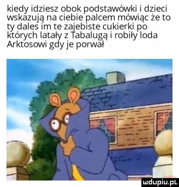 kiedy idziesz obok podstawówki i dzieci wskazują na ciebie palcem mówiąc że to ty dales im te zajebiste cukierki po których latały z tabaluga i robiły irda arktosowi gdyje porwał