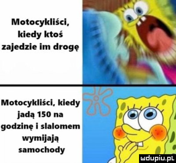 motocykliści. kiedy ktoś zajedzie im drogę. abakankami. motocykliści kiedy jadą     na godzinę i slalomem wymllalą samochody
