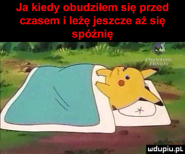 ja kiedy obudziłem się przed czasem i leżę jeszcze aż się spóźnię x aś