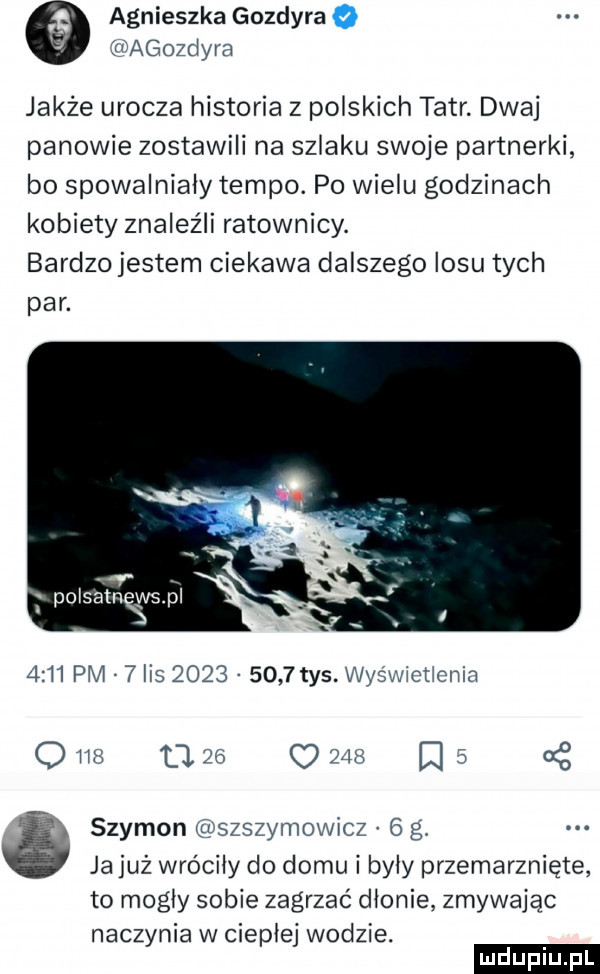 agnieszka gozdyra irfagozdyrn jakże urocza historia z polskich tatr. dwaj panowie zostawili na szlaku swoje partnerki bo spowalnialy tempo. po wielu godzinach kobiety znaleźli ratownicy. bardzo jestem ciekawa dalszego losu tych par. abakankami polarną spi     pm  hs          tys. wy jlouchlll q ns    o mu ﬂ   g szymon wszszymowlcz   g ja już wróciły do domu i byly przemarznięte to mogly sobie zagrzać dlonie zmywając naczynia w cieplej wodzie