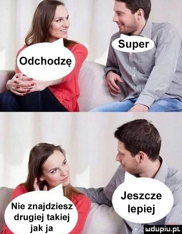 l jeszcze nie znajdziesz lepiej a drugiej takiej. jasia