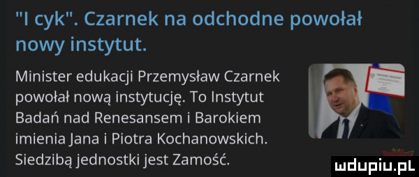 i cyk. czernek na odchodne powołał nowy instytut. minister edukacji przemyslaw czernek powołał nową instytucję. to lnstytut badań nad renesansem i barokiem imieniajana i piotra kochanowskich siedzibąjednostki jest zamość