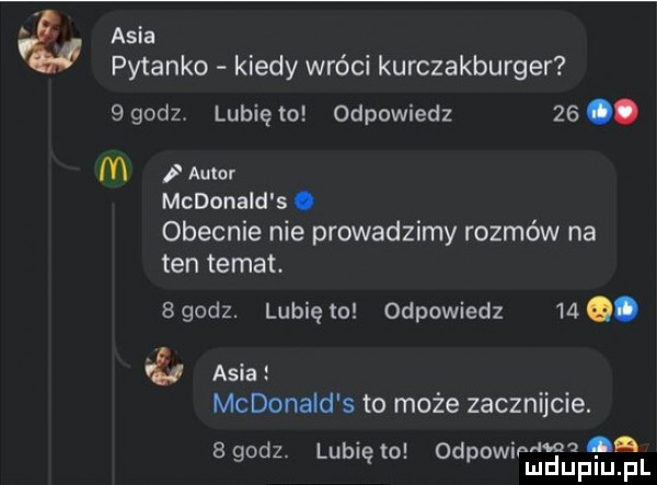 vb asia pytanko kiedy wróci kurczakburger   godz lubię   odpowiedz   . m i autor mcdonald s. obecnie nie prowadzimy rozmów na ten temat.   godz. lubię to odpowiedz   . if asia mcdonald s to może zacznijcie. ma.   d l b od. ge z u lę o pom mduplu pl