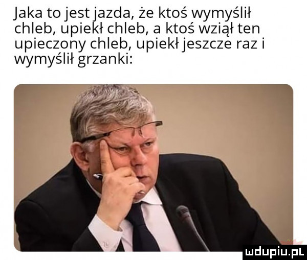 jaka to jestjazda że ktoś wymyślił chleb upiekł chleb a ktoś wziął ten upieczony chleb upiekłjeszcze razi wymyślił grzanki