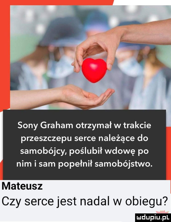 sony graham otrzymał w trakcie przeszczepu serce należące do samobójcy poślubił wdowę po nim i sam popełnił samobójstwo. mateusz czy serce jest nadal w obiegu