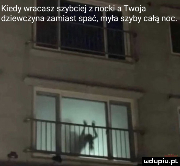 kiedy wracasz szybciej z nocki a twoja dziewczyna zamiast spać myła szyby całą noc. l u