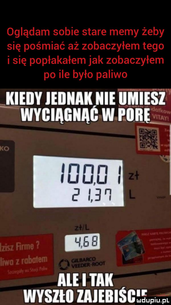 oglądam sobie stare memy żeby się pośmiać aż zobaczyłem tego i się popłakałem jak zobaczyłem po ile było paliwo jiieiiy ieiinak hme iimieśż wygiagnąó w i llllev ibm a  i tak wyszłii zaiebiśgłłwęi