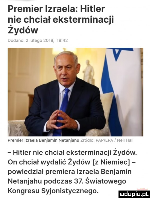 premier izraela hitler nie chciał eksterminacji z-dów l premier izraela benjamin netanjahu hitler nie chciał eksterminacji żydów. on chcial wydalić żydów z niemiec powiedział premiera izraela benjamin netanjahu podczas   . światowego kongresu syjonistycznego