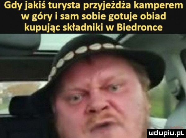 gdy jakiś turysta przyjeżdża kamperem w góry i sam sobie gotuje obiad kupując składniki w biedronce