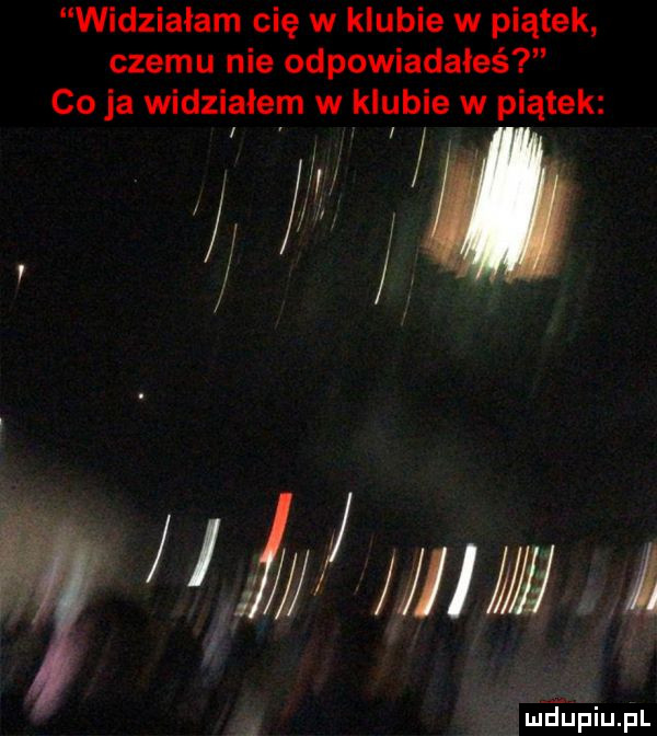 widziałam cię w klubie w piątek czemu nie odpowiadałeś co ja widziałem w klubie w piątek f a a i i lil jupqul