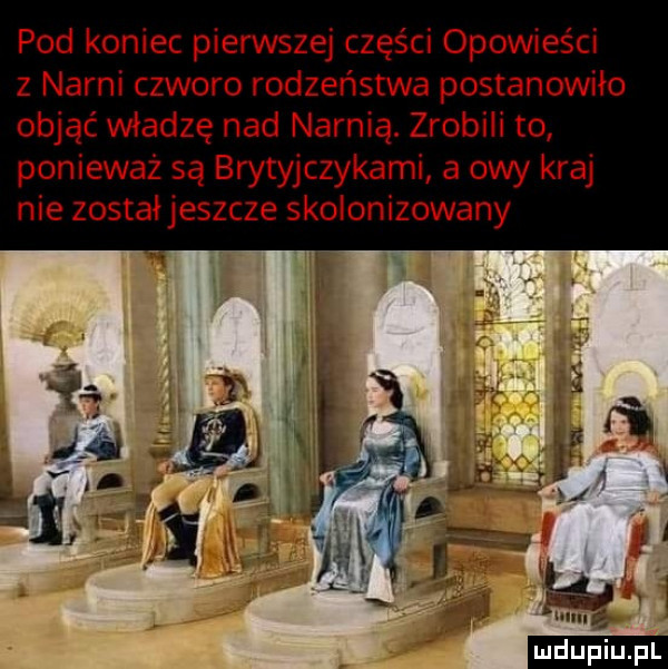 pod koniec pierwszej części opowieści z nami czworo rodzeństwa postanowiło objąć władzę nad narnią. zrobili to ponieważ są brytyjczykami a owy kraj nie został jeszcze skolonizowany