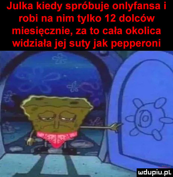 julka kiedy spróbuje onlyfansa i robi na nim tylko    dolców miesięcznie za to cała okolica widziała jej suty jak pepperoni