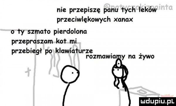 nie przepiszę panu tych leków przeciwlękowych xanax o ły szmino pierdolona przepraszam kał mi b ł kl ł prze leg po adm uręgzmawin y no żywo