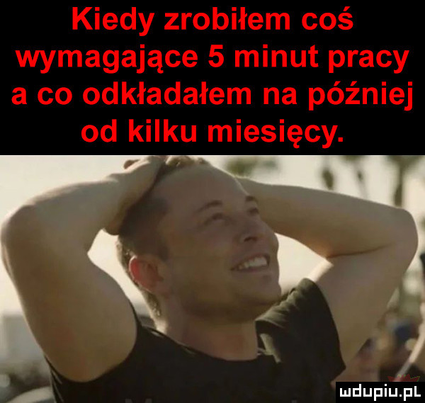 kiedy zrobiłem coś wymagające   minut pracy a co odkładałem na później od kilku miesięcy