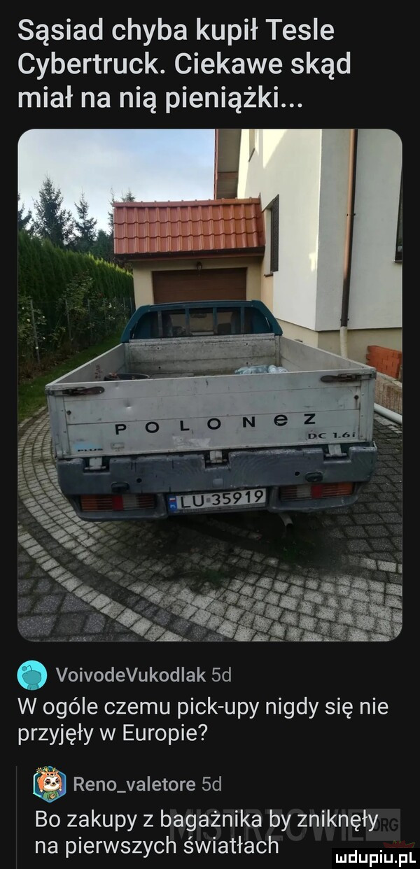 sąsiad chyba kupił tesle cybertruck. ciekawe skąd miał na nią pieniążki. abakankami voivodevukodiak  d w ogóle czemu peck udy nigdy się nie przyjęły w europie reno va etole  d bo zakupy z bagażnika by zniknęły na pierwszych swiatłach mmpm pl