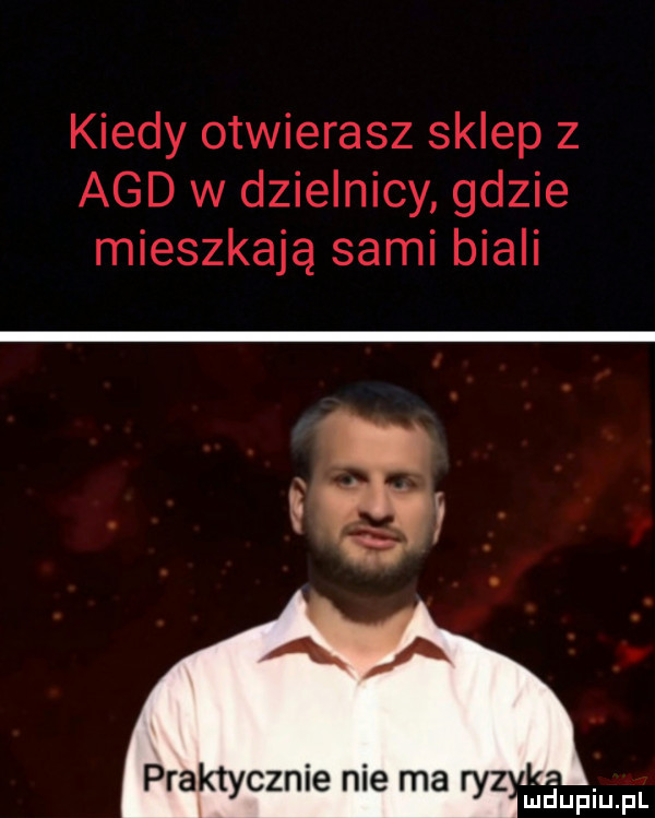 kiedy otwierasz sklep   agd w dzielnicy gdzie mieszkają sami biali i a limiupiupl
