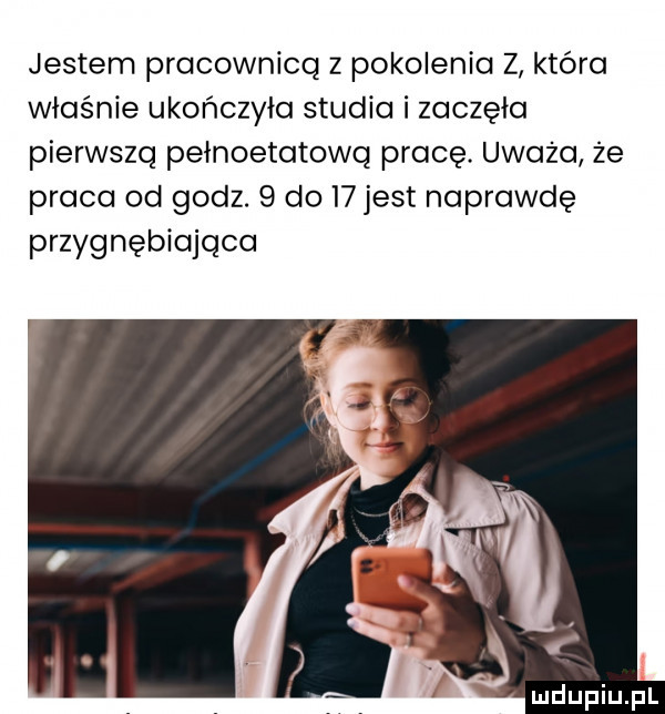 jestem pracownica z pokolenia z która właśnie ukończyła studia i zaczęła pierwsza pełnoetatowq pracę. uważa że praca od godz.   do i jest naprawdę przygnębiająco