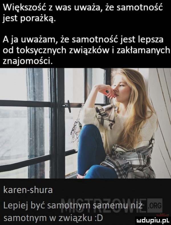 większość z was uważa że samotność jest porażką. a ja uważam że samotność jest lepsza od toksycznych związków i zakłamanych znajomości. karen saura lepiej być samotnym samemu niż samotnym w związku d ndupiu pl