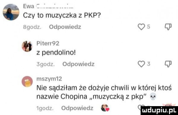 ewa l sz to muzyczka z pkp mam odpowiedz   q  plterr   zpendolino mew odpowiedz o q  o mszvmiz nie sądziłam że dożyje chwili w której ktoś nazwie chopina muzyczkę z pkp mi odpowiedz   hdupiuthl