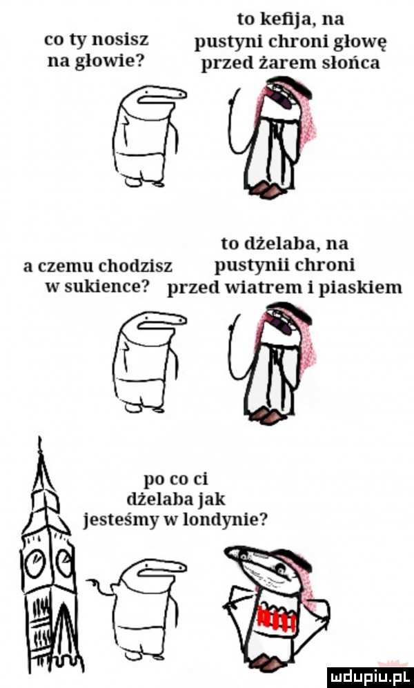 to keﬂja na co ty nosisz pustyni chroni głowę na glowie przed żarem słońca to dżelada. na a czemu chodzisz pustymi chroni w sukience przed wiatrem i piaskiem jesteśmy w londynie po co ci dżelada jak i ludu iu. l
