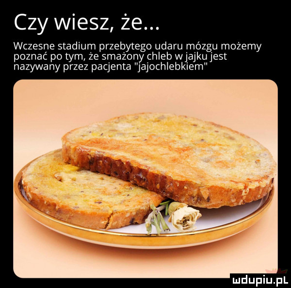 czy wiesz że. wczesne stadium przebytego udaru mózgu możemy poznać pitym że smażony chleb wjajku jest nazywany przez pacjenta jajochwebkiem