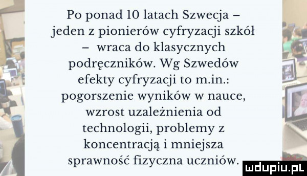po ponad    latach szwecja jeden z pionierów cyfryzacji szkół i wraca do klasycznych a el podręczników. wg szwedów i. abakankami e efekty cyfryzaqi to m in pogorszenie wyników w nauce wzrost uzależnienia od. technologii problemy z koncentracją i mniejsza sprawność fizyczna uczniów. mm