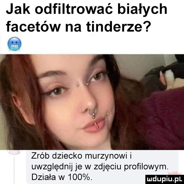 jak odfiltrować białych facetów na tonderze zrób dziecko murzynowi i uwzględnij je w zdjęciu profilowym. działa w