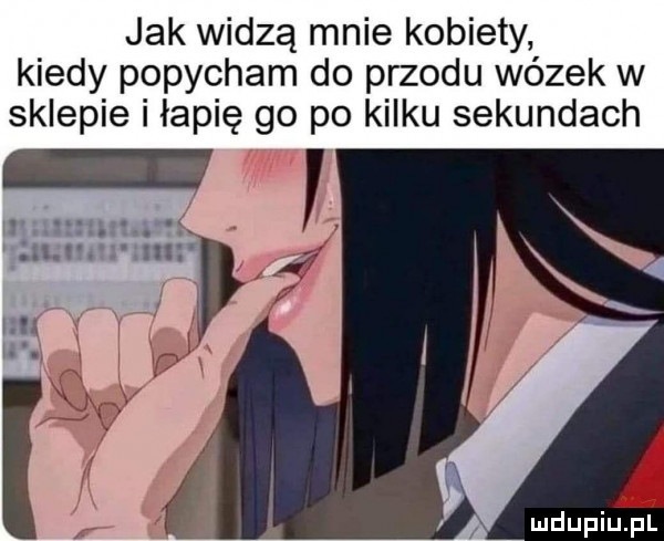 jak widzą mnie kobiety kiedy popycham do przodu wazek w sklepie i łapię go po kilku sekundach