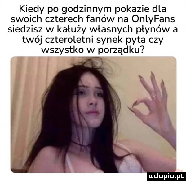 kiedy po godzinnym pokazie dla swoich czterech fanów na onlyfans siedzisz w kałuży własnych płynów a twój czteroletni synek pyta czy wszystko w porządku