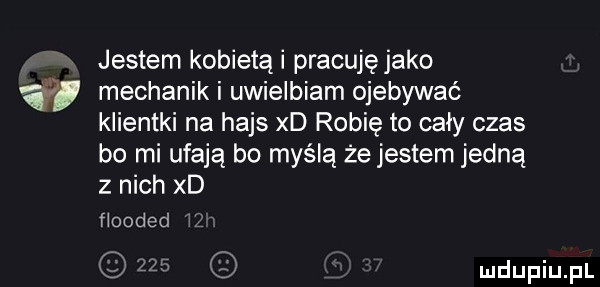 a jestem kobietą i pracujęjako mechanik i uwielbiam ojebywać klientki na hajs xd robię to cały czas bo mi ufają bo myślą że jestem jedną z nich xd ﬂooded xy