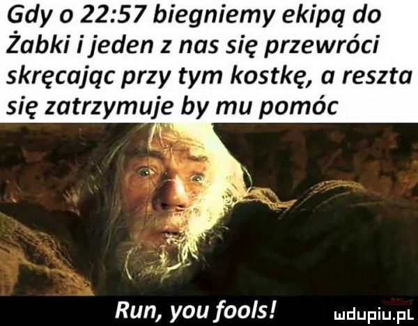 gdy o       biegniemy ekipq do zabki i jeden z nas się przewróci skręcając przy tym kostkę a reszta się zatrzymuje by mu pomóc ł. run y-u fools