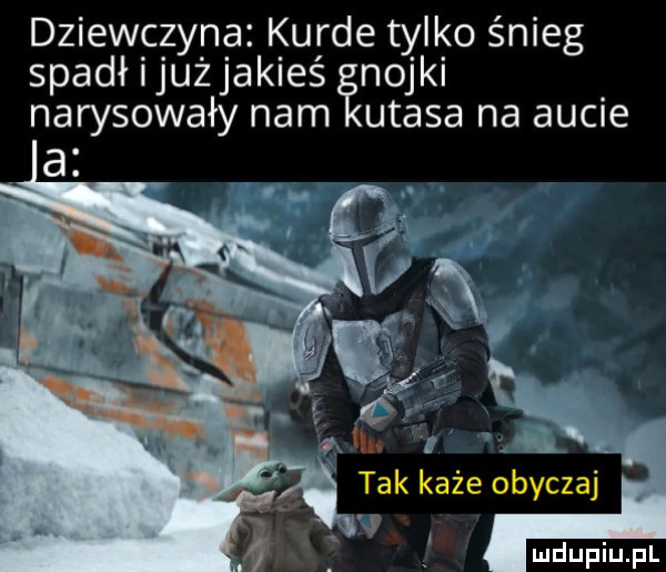 dziewczyna kurde tylko snieg spadł ijużjakieś inojki narysowały nam ugasa na aucie