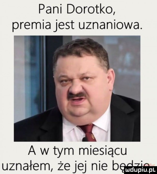 pani dorotko premia jest uznaniowa. a w tym miesiącu uznałem żejej nie b