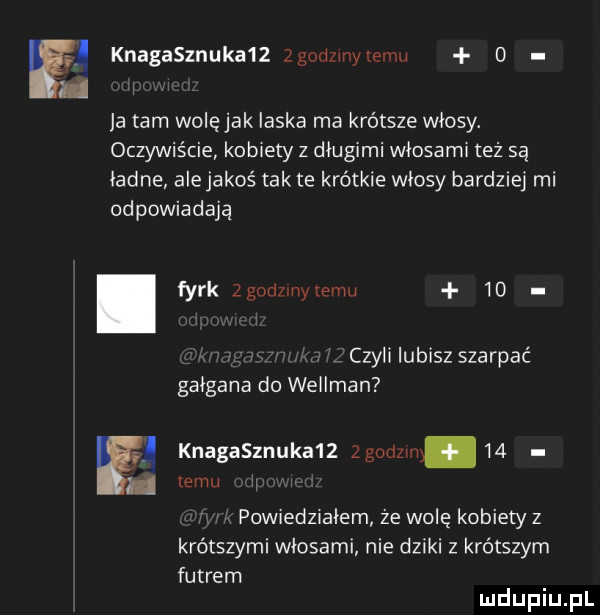 e knagasznuka z zgodzmyzemu   ja tam wolęjak laska ma krótsze włosy. oczywiście kobiety z długimi włosami też są ładne ale jakoś tak te krótkie włosy bardziej mi odpowiadają. fyrk zgodzmytemu    czyli lubisz szarpać gałgana do wellman e knagasznuka   zgodom    temu pomedzmiem że wolę kobiety z krótszymi włosami nie dziki z krótszym futrem mduplu pl