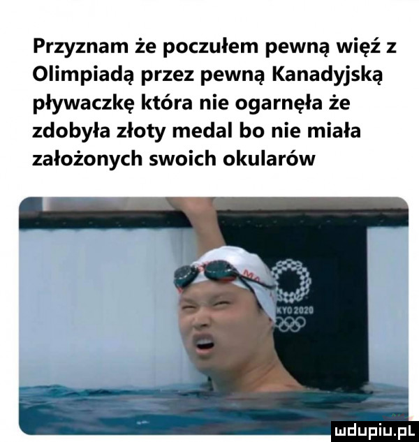 przyznam że poczułem pewną więź z olimpiadą przez pewną kanadyjską pływaczkę która nie ogarnęła że zdobyła złoty medal bo nie miała założonych swoich okularów