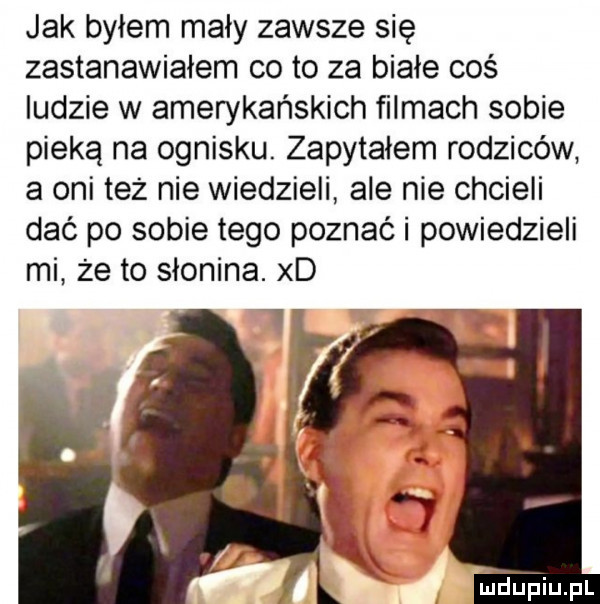 jak byłem mały zawsze się zastanawiałem co to za białe coś ludzie w amerykańskich filmach sobie pieką na ognisku. zapytałem rodziców a oni też nie wiedzieli ale nie chcieli dać po sobie tego poznaki powiedzieli mi że to słonina. xd