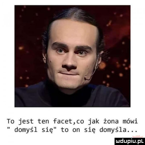 to jest ten facet co jak żona mówi domyśl się to on się domyśla